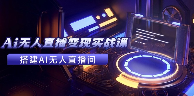 2024全套Ai无人直播变现实战课，搭建AI无人直播间，利用AI赚钱 (24节课)-创业网