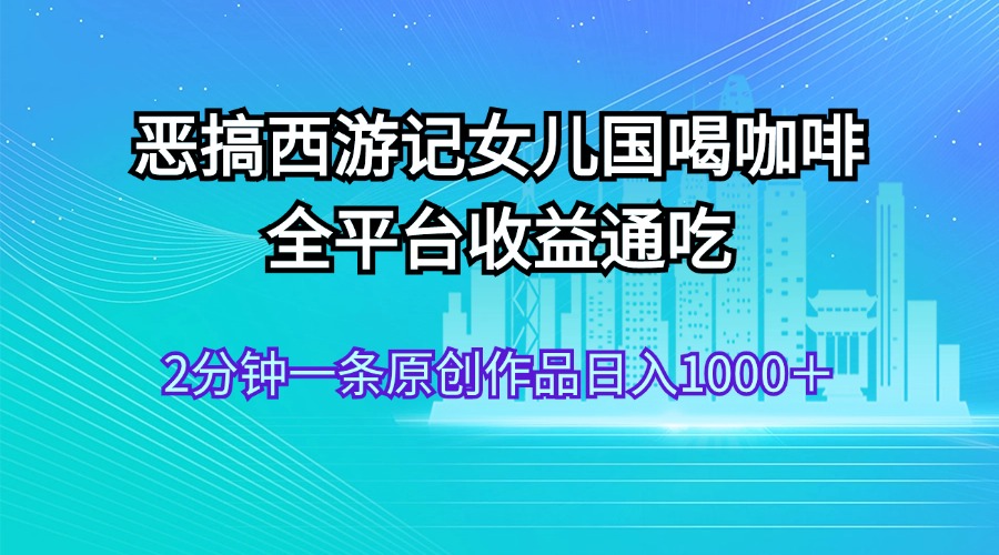 恶搞西游记女儿国喝咖啡 全平台收益通吃 2分钟一条原创作品日入1000＋-创业网