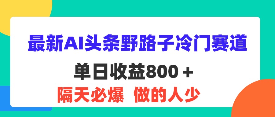 最新AI头条野路子冷门赛道，单日800＋ 隔天必爆，适合小白-创业网