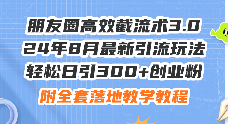 朋友圈高效截流术3.0，24年8月最新引流玩法，轻松日引300+创业粉，附全…-创业网