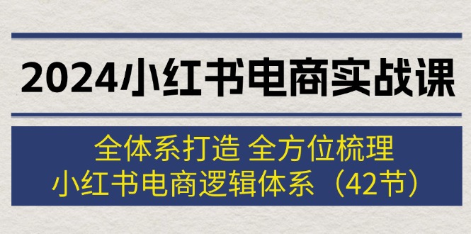 2024小红书电商实战课：全体系打造 全方位梳理 小红书电商逻辑体系 (42节)-创业网