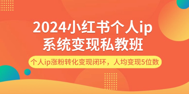 2024小红书个人ip系统变现私教班，个人ip涨粉转化变现闭环，人均变现5位数-创业网