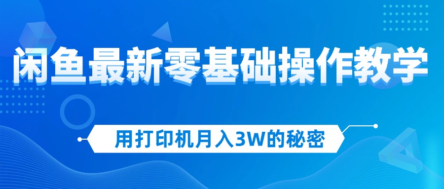 用打印机月入3W的秘密，闲鱼最新零基础操作教学，新手当天上手，赚钱如…-创业网