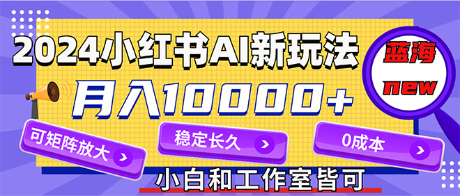 2024最新小红薯AI赛道，蓝海项目，月入10000+，0成本，当事业来做，可矩阵-创业网