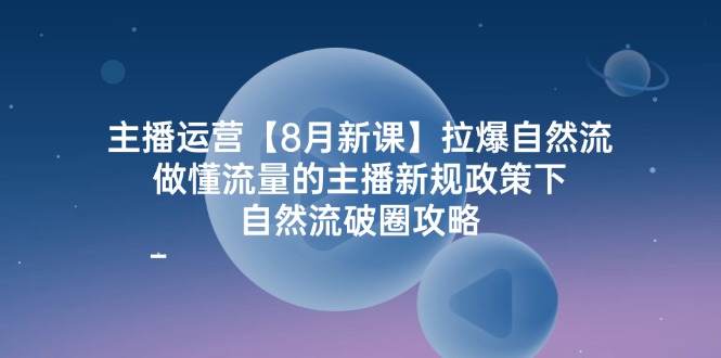 主播运营【8月新课】拉爆自然流，做懂流量的主播新规政策下，自然流破…-创业网