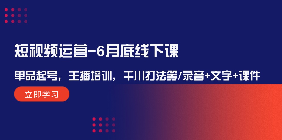 短视频运营-6月底线下课：单品起号，主播培训，千川打法等/录音+文字+课件-创业网