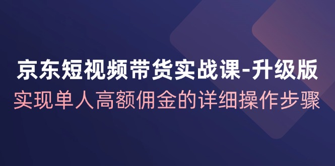 京东-短视频带货实战课-升级版，实现单人高额佣金的详细操作步骤-创业网