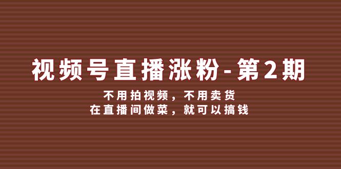 视频号/直播涨粉-第2期，不用拍视频，不用卖货，在直播间做菜，就可以搞钱-创业网