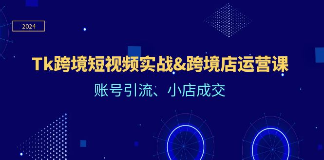 Tk跨境短视频实战&跨境店运营课：账号引流、小店成交-创业网