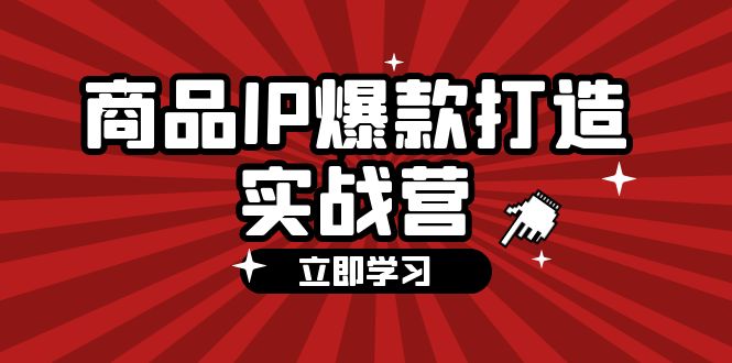 商品-IP爆款打造实战营【第四期】，手把手教你打造商品IP，爆款 不断-创业网