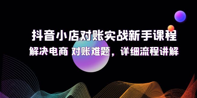 抖音小店对账实战新手课程，解决电商 对账难题，详细流程讲解-创业网