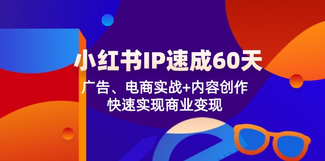 小红书 IP速成60天：广告、电商实战+内容创作，快速实现商业变现-创业网