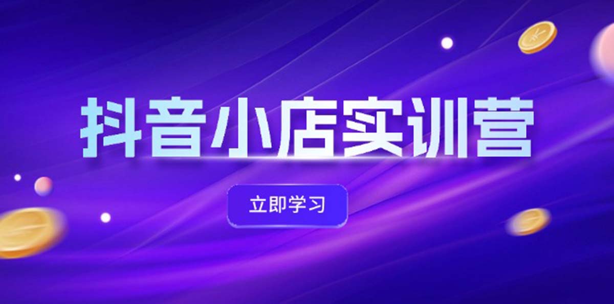 抖音小店最新实训营，提升体验分、商品卡 引流，投流增效，联盟引流秘籍-创业网