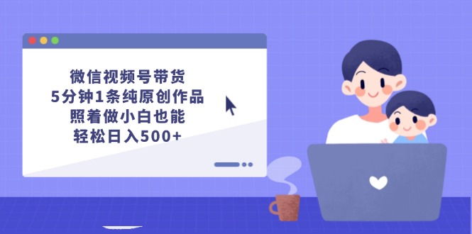 微信视频号带货，5分钟1条纯原创作品，照着做小白也能轻松日入500+-创业网