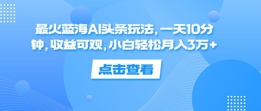 最火蓝海AI头条玩法，一天10分钟，收益可观，小白轻松月入3万+-创业网