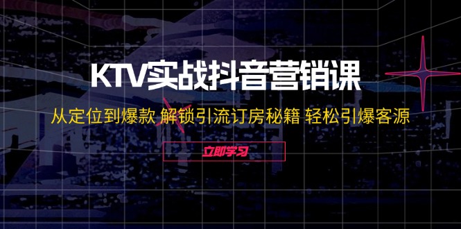 KTV实战抖音营销课：从定位到爆款 解锁引流订房秘籍 轻松引爆客源-无水印-创业网