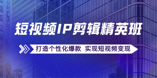 短视频IP剪辑精英班：复刻爆款秘籍，打造个性化爆款  实现短视频变现-创业网