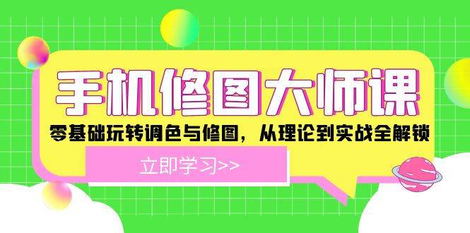 手机 修图大师课：零基础玩转调色与修图，从理论到实战全解锁-创业网