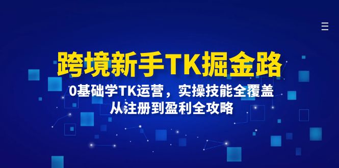 跨境新手TK掘金路：0基础学TK运营，实操技能全覆盖，从注册到盈利全攻略-创业网