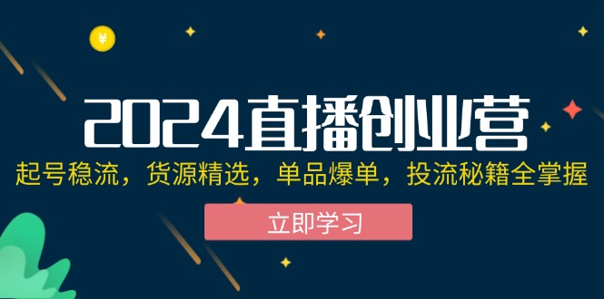 2024直播创业营：起号稳流，货源精选，单品爆单，投流秘籍全掌握-创业网