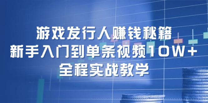 游戏发行人赚钱秘籍：新手入门到单条视频10W+，全程实战教学-创业网