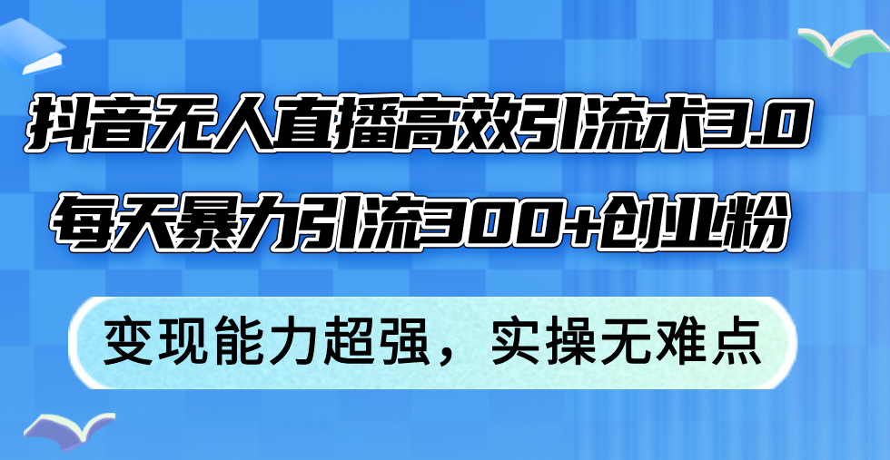 抖音无人直播高效引流术3.0，每天暴力引流300+创业粉，变现能力超强，…-创业网