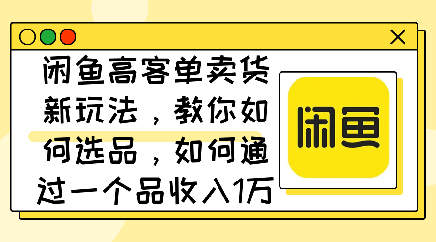 闲鱼高客单卖货新玩法，教你如何选品，如何通过一个品收入1万+-创业网