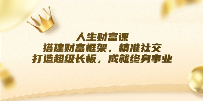 人生财富课：搭建财富框架，精准社交，打造超级长板，成就终身事业-创业网