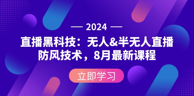 2024直播黑科技：无人&半无人直播防风技术，8月最新课程-创业网