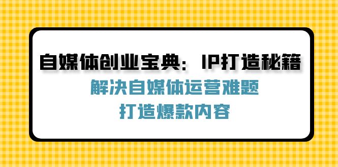 自媒体创业宝典：IP打造秘籍：解决自媒体运营难题，打造爆款内容-创业网