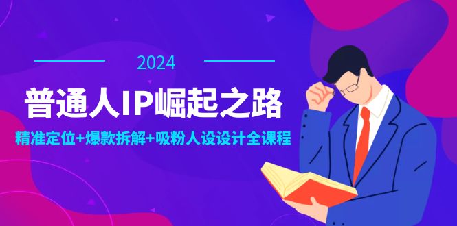 普通人IP崛起之路：打造个人品牌，精准定位+爆款拆解+吸粉人设设计全课程-创业网