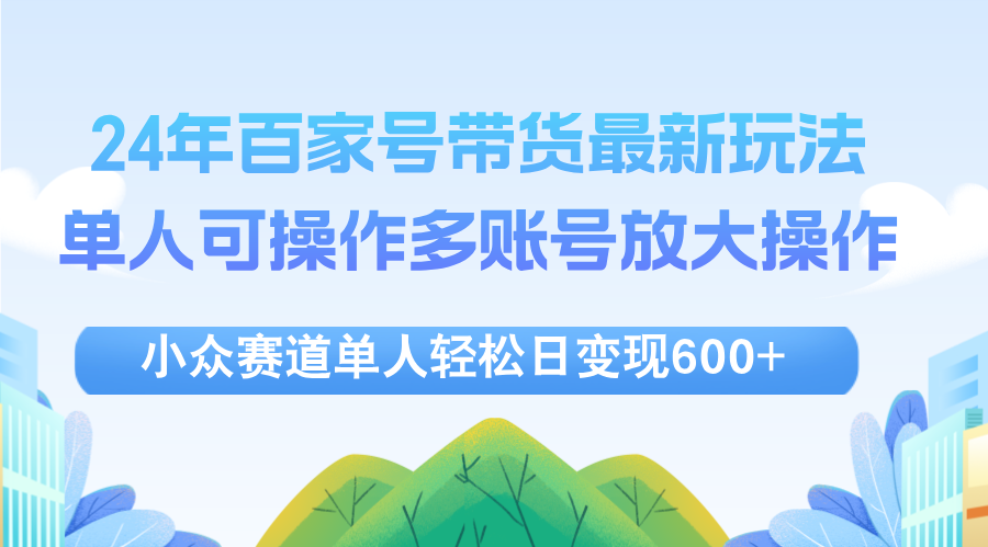 24年百家号视频带货最新玩法，单人可操作多账号放大操作，单人轻松日变…-创业网