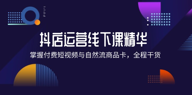 抖店进阶线下课精华：掌握付费短视频与自然流商品卡，全程干货！-创业网