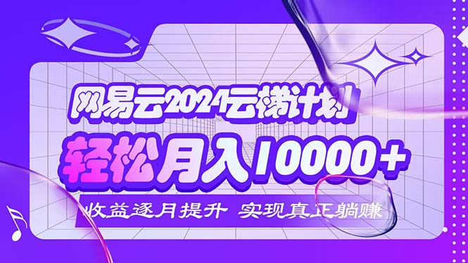 2024网易云云梯计划  每月躺赚5000+-创业网