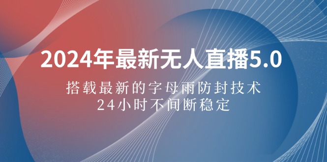 2024年最新无人直播5.0，搭载最新的字母雨防封技术，24小时不间断稳定…-创业网