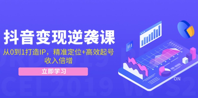 抖音变现逆袭课：从0到1打造IP，精准定位+高效起号，收入倍增-创业网