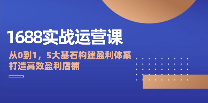 1688实战运营课：从0到1，5大基石构建盈利体系，打造高效盈利店铺-创业网