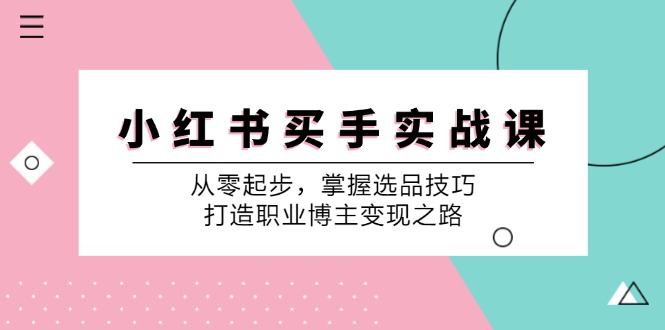 小 红 书 买手实战课：从零起步，掌握选品技巧，打造职业博主变现之路-创业网