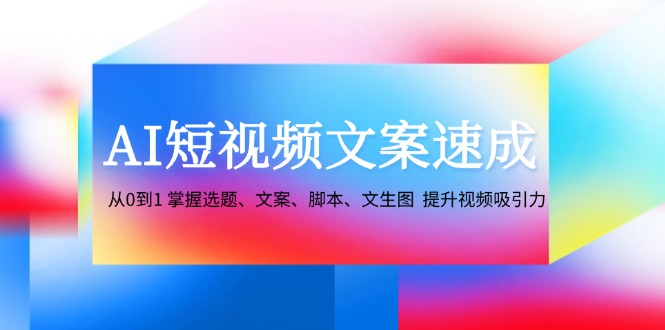 AI短视频文案速成：从0到1 掌握选题、文案、脚本、文生图  提升视频吸引力-创业网