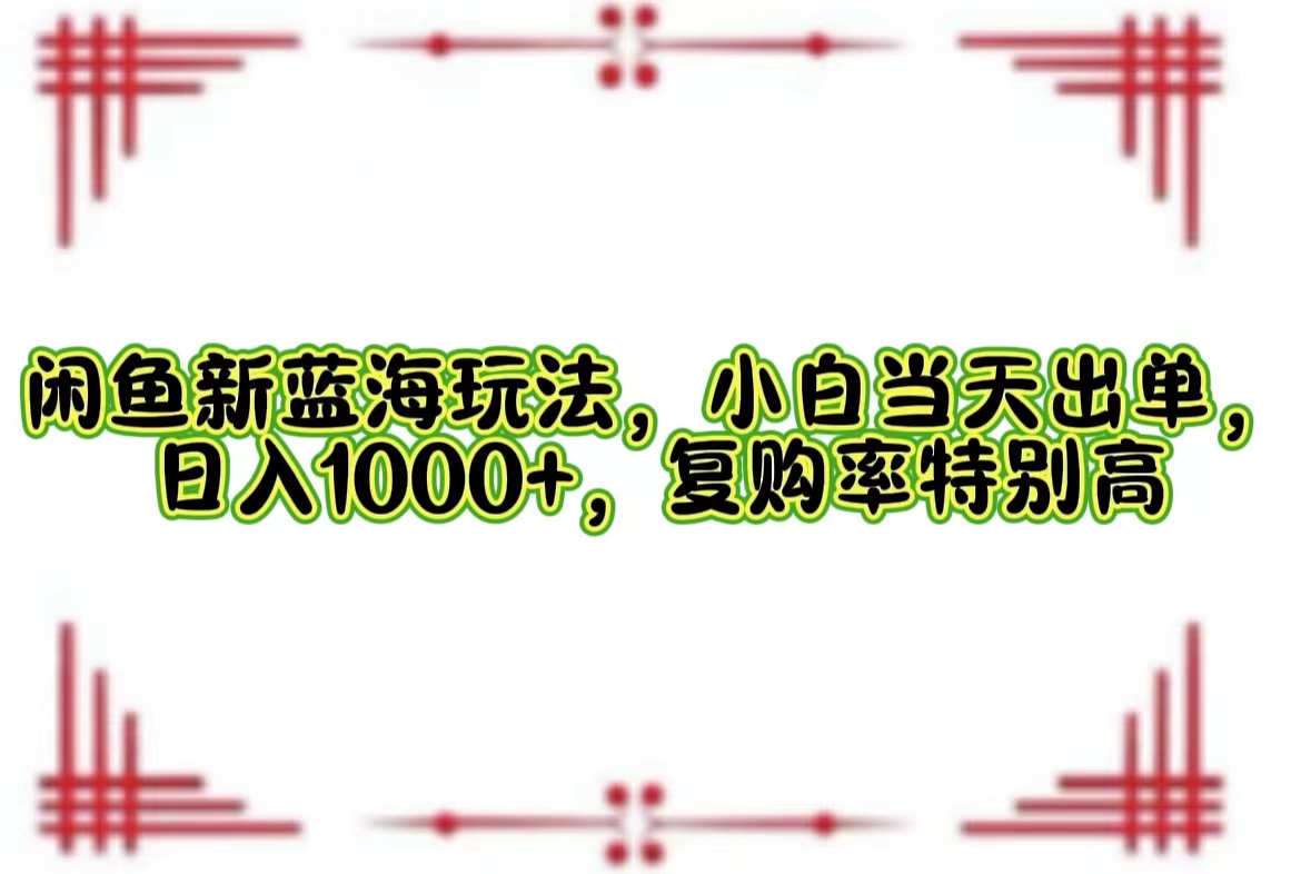 闲鱼新蓝海玩法，小白当天出单，日入1000+，复购率特别高-创业网