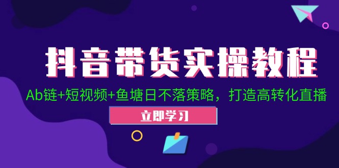 抖音带货实操教程！Ab链+短视频+鱼塘日不落策略，打造高转化直播-创业网