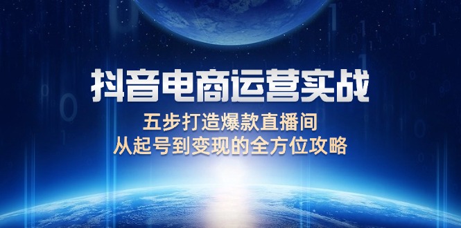 抖音电商运营实战：五步打造爆款直播间，从起号到变现的全方位攻略-创业网