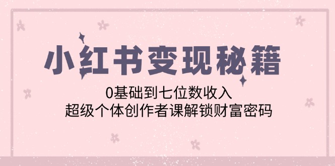 小红书变现秘籍：0基础到七位数收入，超级个体创作者课解锁财富密码-创业网