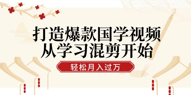 打造爆款国学视频，从学习混剪开始！轻松涨粉，视频号分成月入过万-创业网