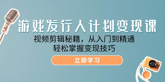 游戏发行人计划变现课：视频剪辑秘籍，从入门到精通，轻松掌握变现技巧-创业网