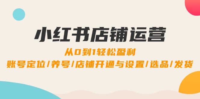 小红书店铺运营：0到1轻松盈利，账号定位/养号/店铺开通与设置/选品/发货-创业网