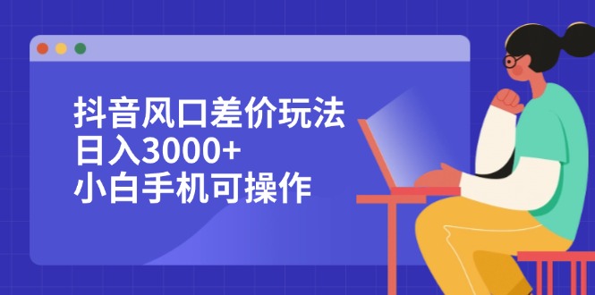 抖音风口差价玩法，日入3000+，小白手机可操作-创业网