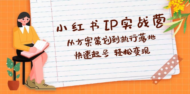 小红书IP实战营深度解析：从方案策划到执行落地，快速起号  轻松变现-创业网