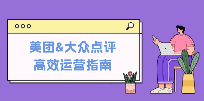 美团&大众点评高效运营指南：从平台基础认知到提升销量的实用操作技巧-创业网