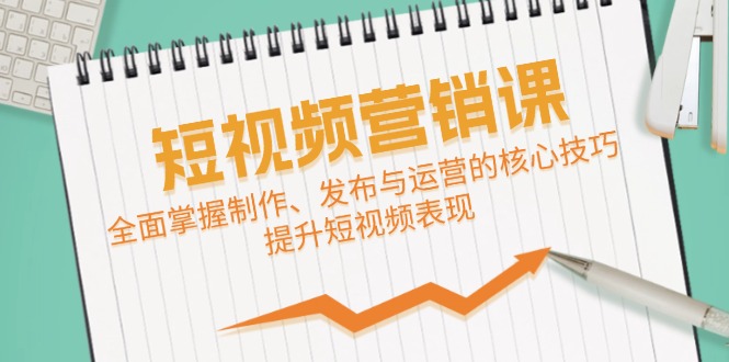 短视频&营销课：全面掌握制作、发布与运营的核心技巧，提升短视频表现-创业网